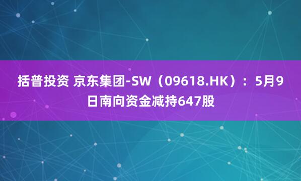括普投资 京东集团-SW（09618.HK）：5月9日南向资金减持647股