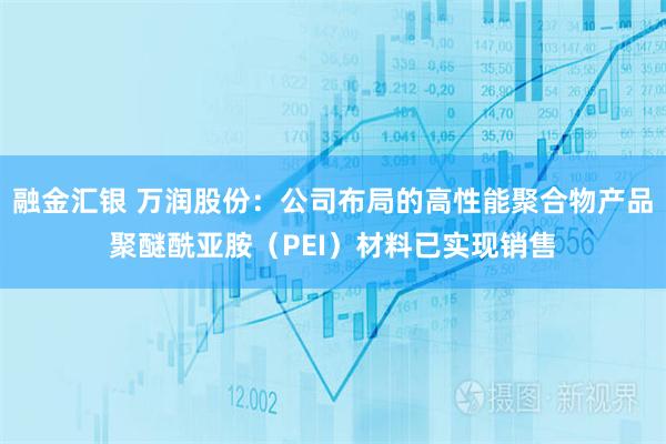 融金汇银 万润股份：公司布局的高性能聚合物产品聚醚酰亚胺（PEI）材料已实现销售