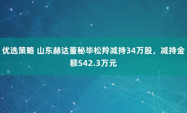 优选策略 山东赫达董秘毕松羚减持34万股，减持金额542.3万元