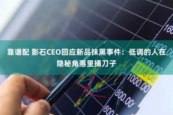 靠谱配 影石CEO回应新品抹黑事件：低调的人在隐秘角落里捅刀子