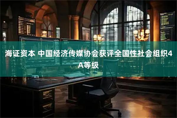 海证资本 中国经济传媒协会获评全国性社会组织4A等级