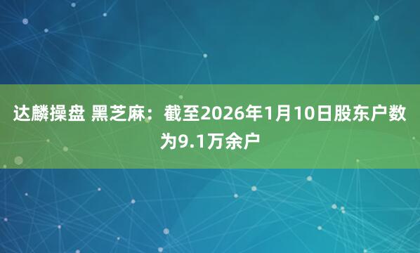 达麟操盘 黑芝麻：截至2026年1月10日股东户数为9.1万余户