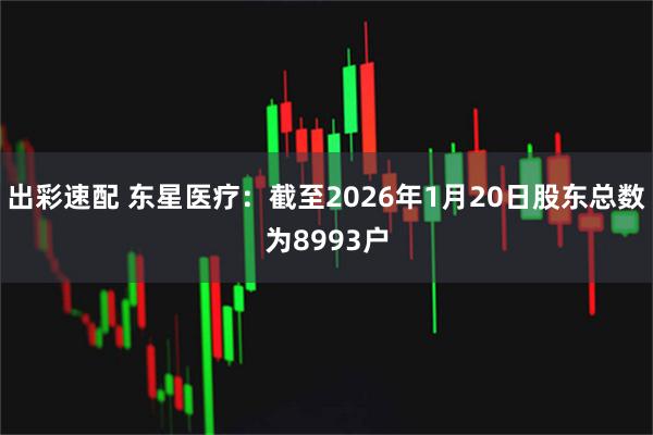 出彩速配 东星医疗：截至2026年1月20日股东总数为8993户