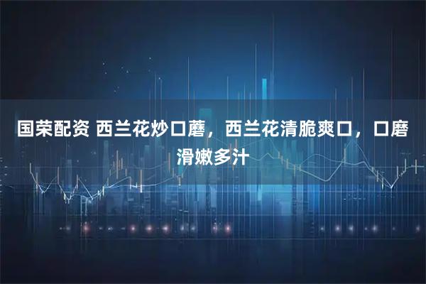 国荣配资 西兰花炒口蘑，西兰花清脆爽口，口磨滑嫩多汁