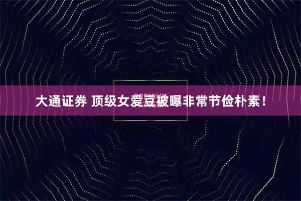 大通证券 顶级女爱豆被曝非常节俭朴素！