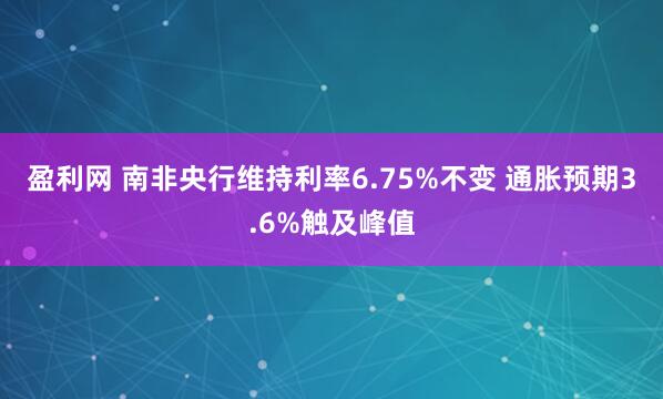 盈利网 南非央行维持利率6.75%不变 通胀预期3.6%触及峰值