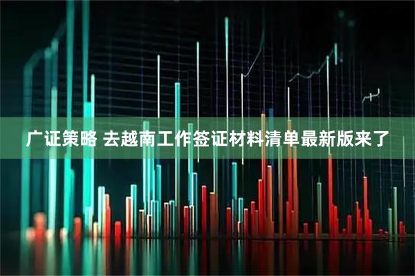 广证策略 去越南工作签证材料清单最新版来了