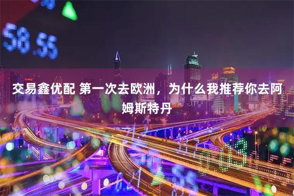 交易鑫优配 第一次去欧洲，为什么我推荐你去阿姆斯特丹