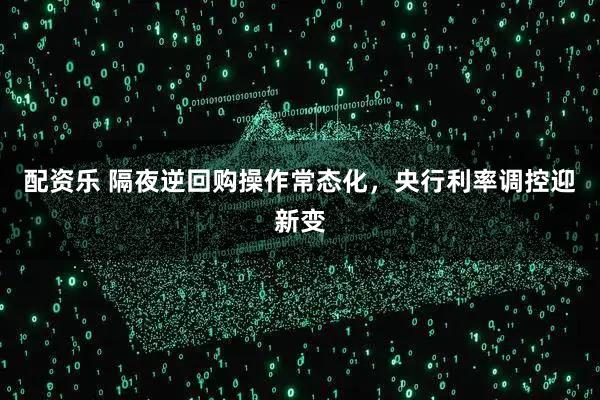 配资乐 隔夜逆回购操作常态化，央行利率调控迎新变