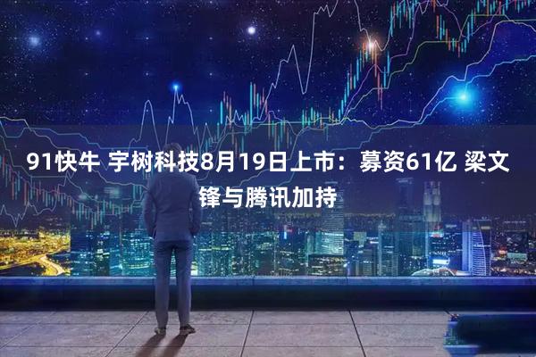 91快牛 宇树科技8月19日上市：募资61亿 梁文锋与腾讯加持