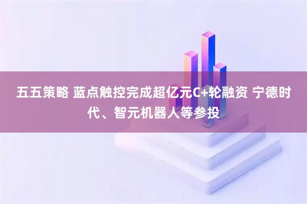 五五策略 蓝点触控完成超亿元C+轮融资 宁德时代、智元机器人等参投
