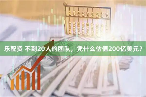 乐配资 不到20人的团队，凭什么估值200亿美元？