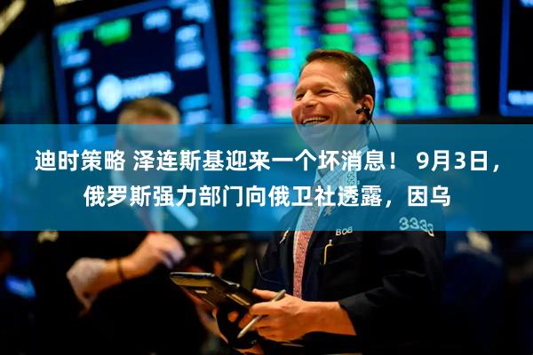 迪时策略 泽连斯基迎来一个坏消息！ 9月3日，俄罗斯强力部门向俄卫社透露，因乌
