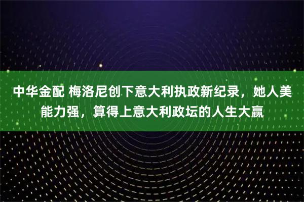 中华金配 梅洛尼创下意大利执政新纪录，她人美能力强，算得上意大利政坛的人生大赢